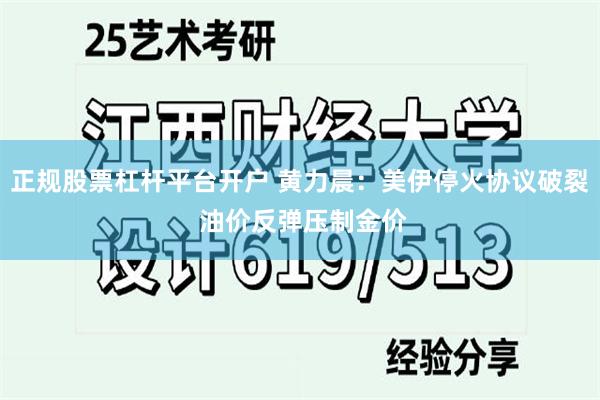 正规股票杠杆平台开户 黄力晨:美伊停火协议破裂 油价反弹压制金价