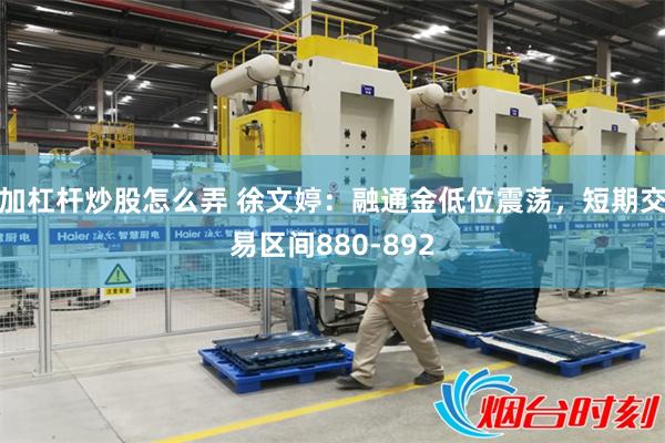 加杠杆炒股怎么弄 徐文婷:融通金低位震荡,短期交易区间880-892