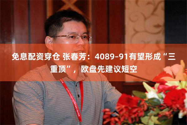 免息配资穿仓 张春芳:4089–91有望形成“三重顶”,欧盘先建议短空