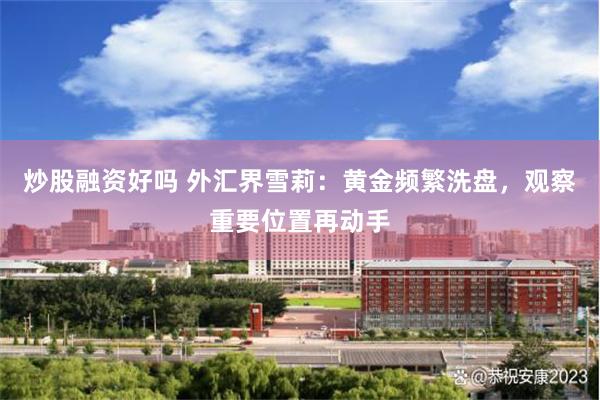 炒股融资好吗 外汇界雪莉：黄金频繁洗盘，观察重要位置再动手