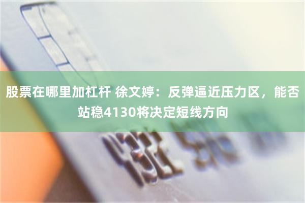 股票在哪里加杠杆 徐文婷:反弹逼近压力区,能否站稳4130将决定短线方向