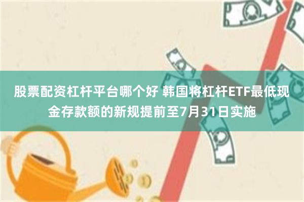 股票配资杠杆平台哪个好 韩国将杠杆ETF最低现金存款额的新规提前至7月31日实施
