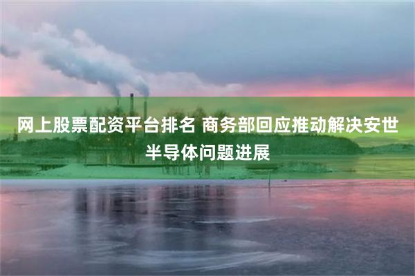 网上股票配资平台排名 商务部回应推动解决安世半导体问题进展