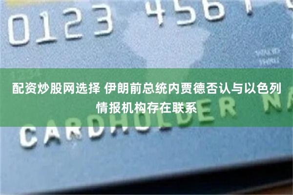 配资炒股网选择 伊朗前总统内贾德否认与以色列情报机构存在联系