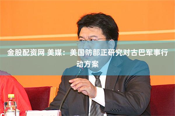 金股配资网 美媒:美国防部正研究对古巴军事行动方案