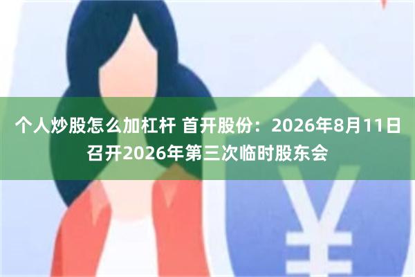 个人炒股怎么加杠杆 首开股份：2026年8月11日召开2026年第三次临时股东会
