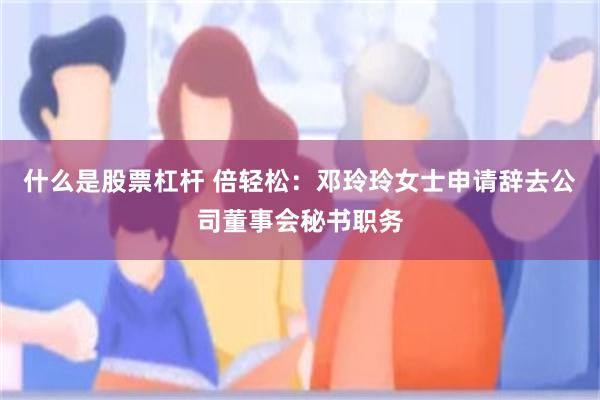 什么是股票杠杆 倍轻松：邓玲玲女士申请辞去公司董事会秘书职务