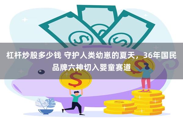 杠杆炒股多少钱 守护人类幼崽的夏天，36年国民品牌六神切入婴童赛道