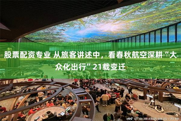 股票配资专业 从旅客讲述中，看春秋航空深耕“大众化出行”21载变迁