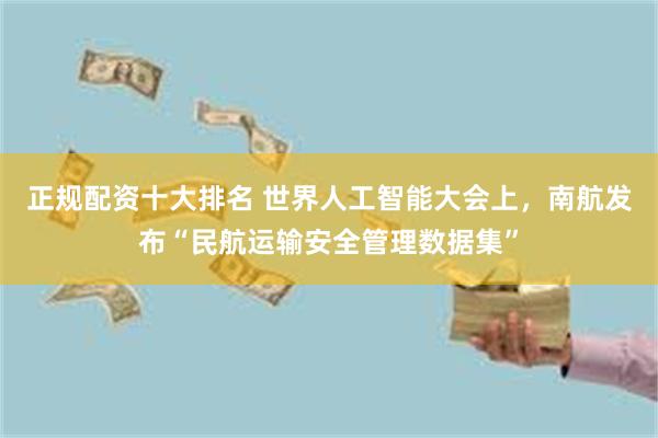 正规配资十大排名 世界人工智能大会上，南航发布“民航运输安全管理数据集”