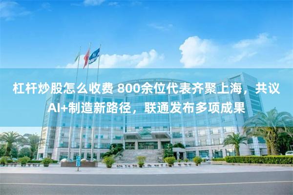 杠杆炒股怎么收费 800余位代表齐聚上海，共议AI+制造新路径，联通发布多项成果