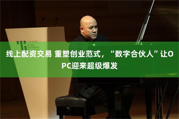 线上配资交易 重塑创业范式，“数字合伙人”让OPC迎来超级爆发