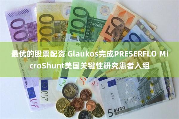 最优的股票配资 Glaukos完成PRESERFLO MicroShunt美国关键性研究患者入组