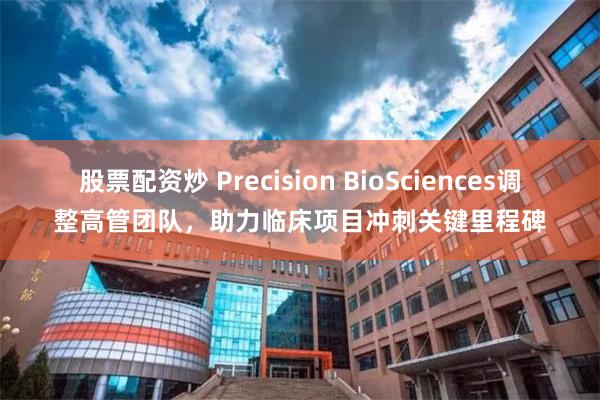 股票配资炒 Precision BioSciences调整高管团队，助力临床项目冲刺关键里程碑
