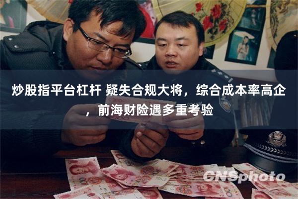 炒股指平台杠杆 疑失合规大将，综合成本率高企，前海财险遇多重考验