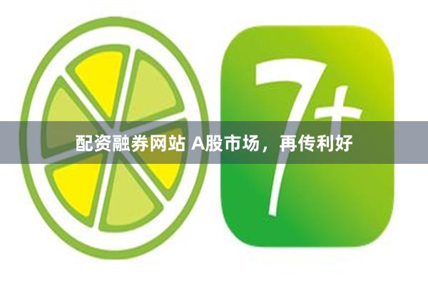 配资融券网站 A股市场，再传利好
