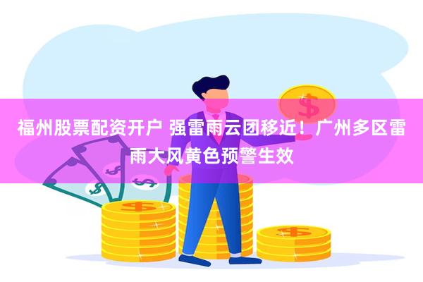 福州股票配资开户 强雷雨云团移近！广州多区雷雨大风黄色预警生效