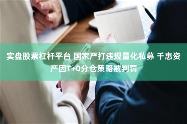 实盘股票杠杆平台 国家严打违规量化私募 千惠资产因T+0分仓策略被判罚