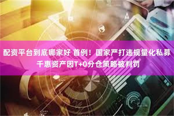 配资平台到底哪家好 首例！国家严打违规量化私募 千惠资产因T+0分仓策略被判罚