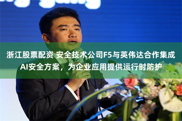 浙江股票配资 安全技术公司F5与英伟达合作集成AI安全方案，为企业应用提供运行时防护