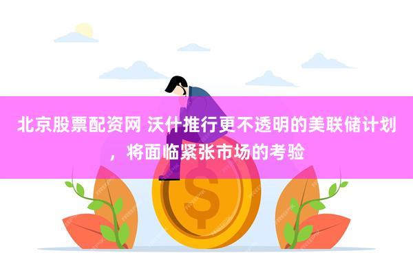 北京股票配资网 沃什推行更不透明的美联储计划，将面临紧张市场的考验