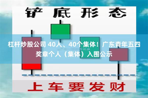 杠杆炒股公司 40人、40个集体！广东青年五四奖章个人（集体）入围公示