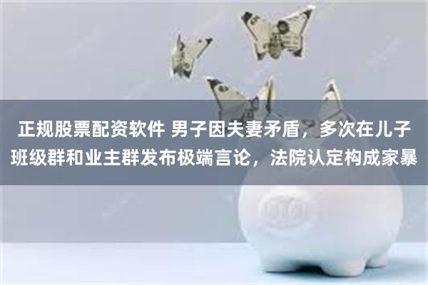 正规股票配资软件 男子因夫妻矛盾，多次在儿子班级群和业主群发布极端言论，法院认定构成家暴