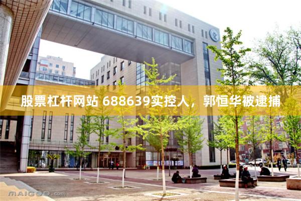 股票杠杆网站 688639实控人，郭恒华被逮捕
