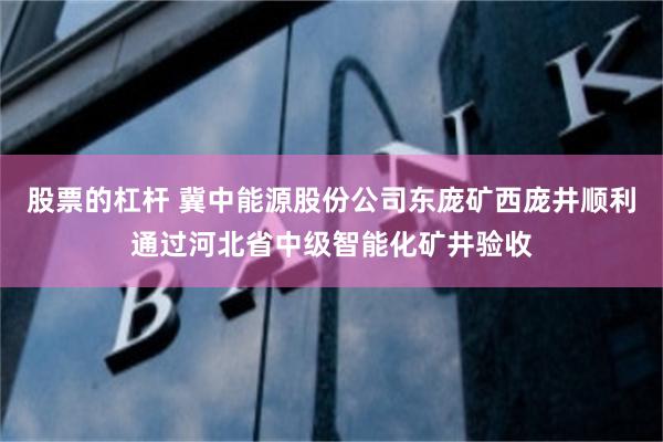 股票的杠杆 冀中能源股份公司东庞矿西庞井顺利通过河北省中级智能化矿井验收