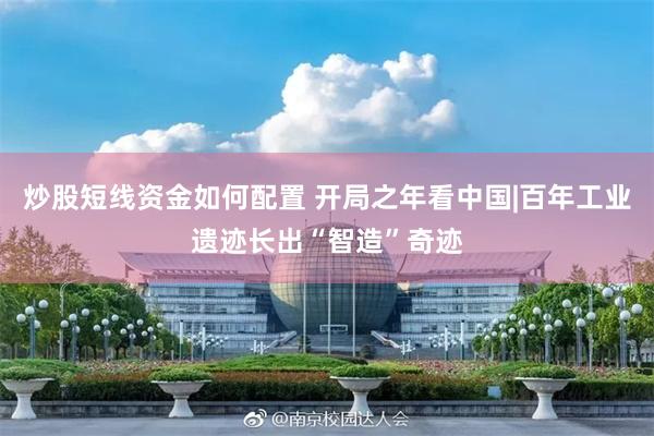 炒股短线资金如何配置 开局之年看中国|百年工业遗迹长出“智造”奇迹