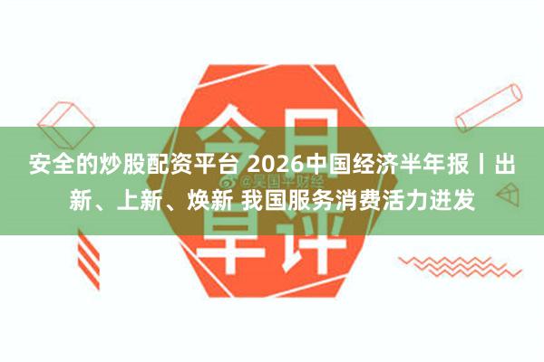 安全的炒股配资平台 2026中国经济半年报丨出新、上新、焕新 我国服务消费活力迸发