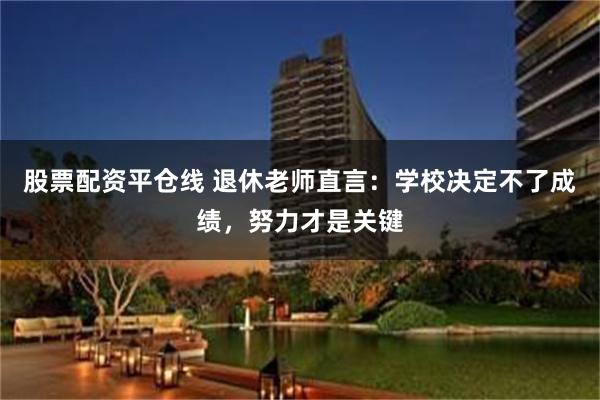 股票配资平仓线 退休老师直言:学校决定不了成绩,努力才是关键