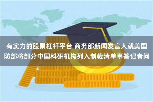有实力的股票杠杆平台 商务部新闻发言人就美国防部将部分中国科研机构列入制裁清单事答记者问