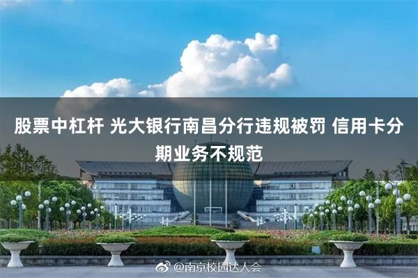 股票中杠杆 光大银行南昌分行违规被罚 信用卡分期业务不规范
