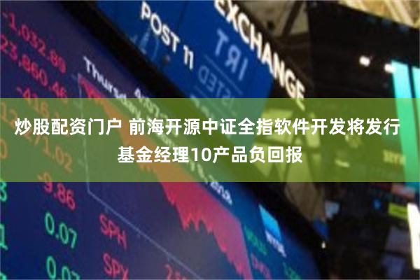 炒股配资门户 前海开源中证全指软件开发将发行 基金经理10产品负回报