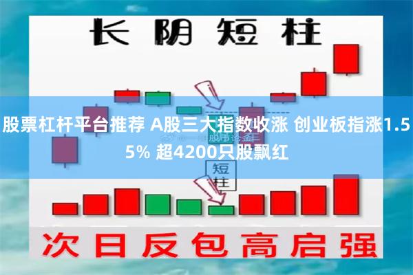 股票杠杆平台推荐 A股三大指数收涨 创业板指涨1.55% 超4200只股飘红
