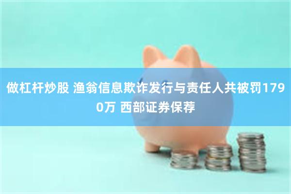 做杠杆炒股 渔翁信息欺诈发行与责任人共被罚1790万 西部证券保荐
