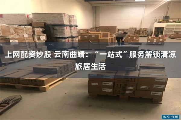上网配资炒股 云南曲靖：“一站式”服务解锁清凉旅居生活