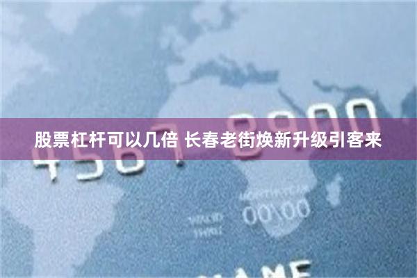 股票杠杆可以几倍 长春老街焕新升级引客来
