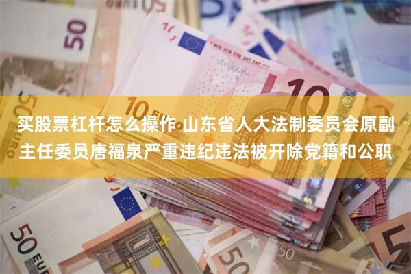 买股票杠杆怎么操作 山东省人大法制委员会原副主任委员唐福泉严重违纪违法被开除党籍和公职