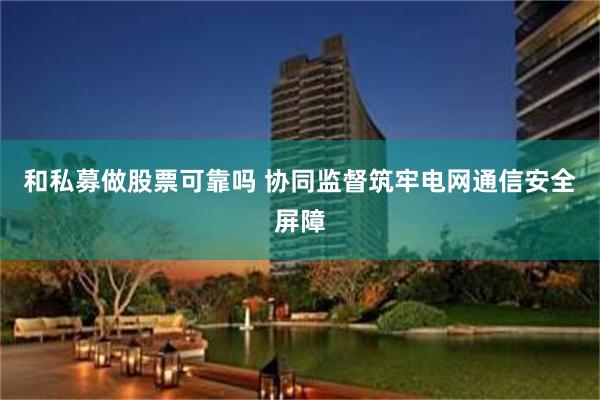 和私募做股票可靠吗 协同监督筑牢电网通信安全屏障