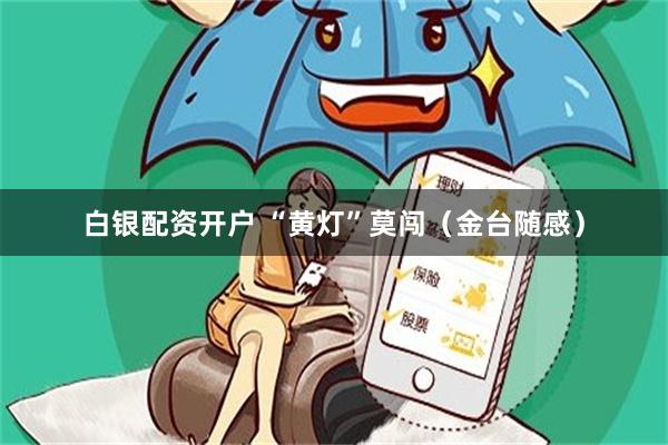 白银配资开户 “黄灯”莫闯（金台随感）