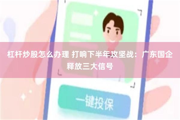 杠杆炒股怎么办理 打响下半年攻坚战：广东国企释放三大信号