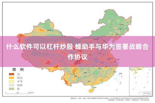 什么软件可以杠杆炒股 蜂助手与华为签署战略合作协议