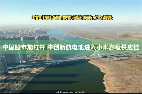 中国股市加杠杆 中创新航电池进入小米澎程供应链