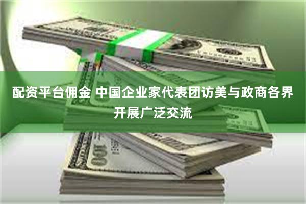 配资平台佣金 中国企业家代表团访美与政商各界开展广泛交流