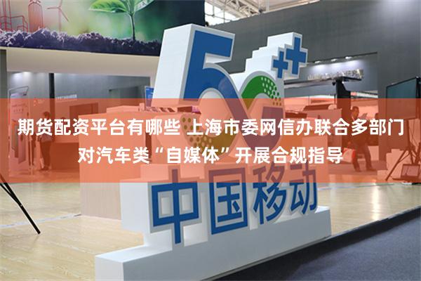 期货配资平台有哪些 上海市委网信办联合多部门对汽车类“自媒体”开展合规指导