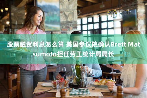 股票融资利息怎么算 美国参议院确认Brett Matsumoto担任劳工统计局局长