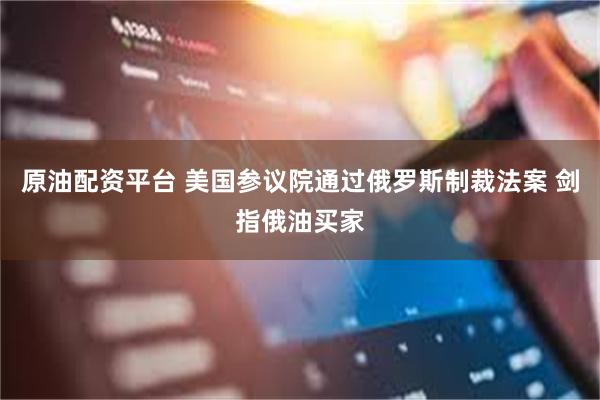 原油配资平台 美国参议院通过俄罗斯制裁法案 剑指俄油买家