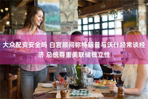 大众配资安全吗 白宫顾问称特朗普与沃什经常谈经济 总统尊重美联储独立性